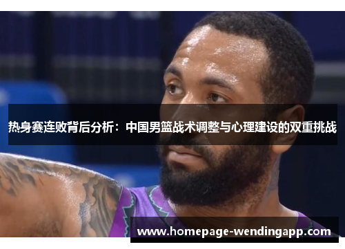 热身赛连败背后分析：中国男篮战术调整与心理建设的双重挑战