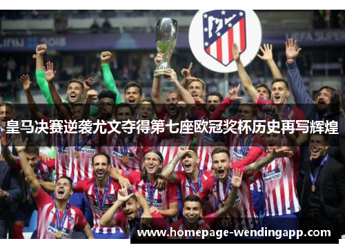 皇马决赛逆袭尤文夺得第七座欧冠奖杯历史再写辉煌
