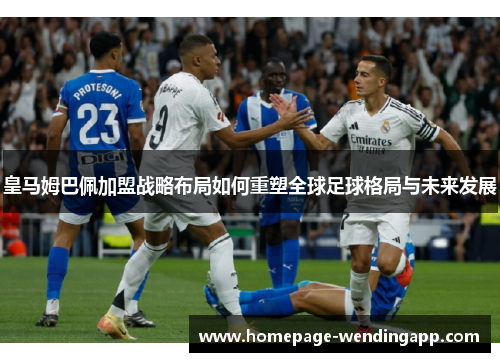 皇马姆巴佩加盟战略布局如何重塑全球足球格局与未来发展 皇马姆巴佩加盟战略布局如何重塑全球足球格局与未来发展