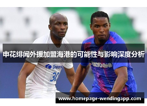 申花绯闻外援加盟海港的可能性与影响深度分析