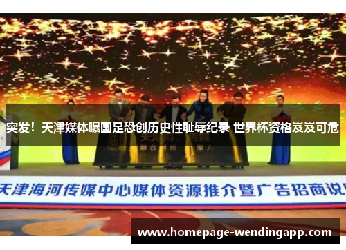 突发！天津媒体曝国足恐创历史性耻辱纪录 世界杯资格岌岌可危