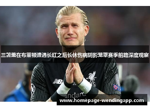 三笘薰在布莱顿遭遇长红之后长休伤病阴影笼罩赛季前路深度观察