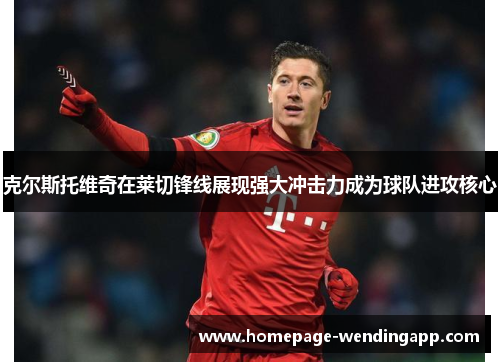克尔斯托维奇在莱切锋线展现强大冲击力成为球队进攻核心