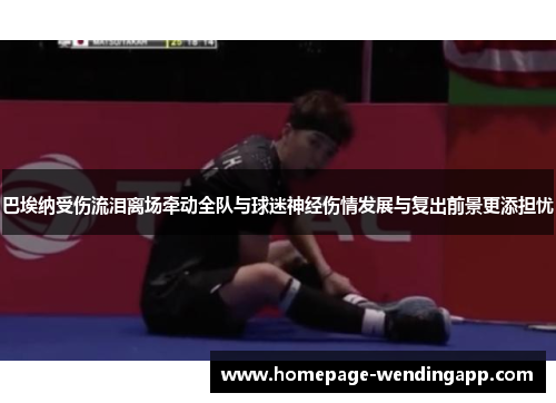 巴埃纳受伤流泪离场牵动全队与球迷神经伤情发展与复出前景更添担忧