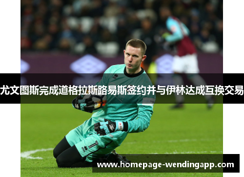 尤文图斯完成道格拉斯路易斯签约并与伊林达成互换交易