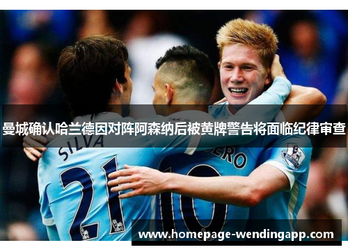 曼城确认哈兰德因对阵阿森纳后被黄牌警告将面临纪律审查