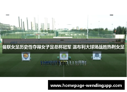 曼联女足历史性夺得女子足总杯冠军 温布利大球场战胜热刺女足