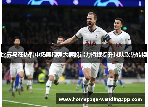 比苏马在热刺中场展现强大摆脱能力持续提升球队攻防转换