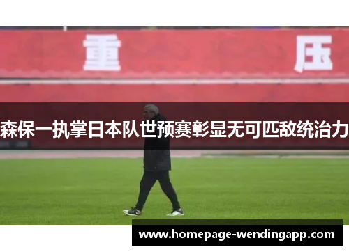 森保一执掌日本队世预赛彰显无可匹敌统治力
