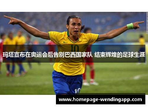 玛塔宣布在奥运会后告别巴西国家队 结束辉煌的足球生涯