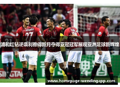 浦和红钻逆袭利雅得新月夺得亚冠冠军展现亚洲足球新辉煌 浦和红钻逆袭利雅得新月夺得亚冠冠军展现亚洲足球新辉煌