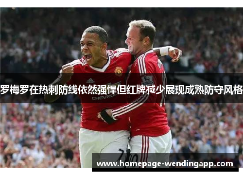 罗梅罗在热刺防线依然强悍但红牌减少展现成熟防守风格