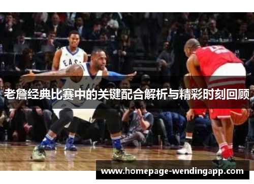 老詹经典比赛中的关键配合解析与精彩时刻回顾 老詹经典比赛中的关键配合解析与精彩时刻回顾