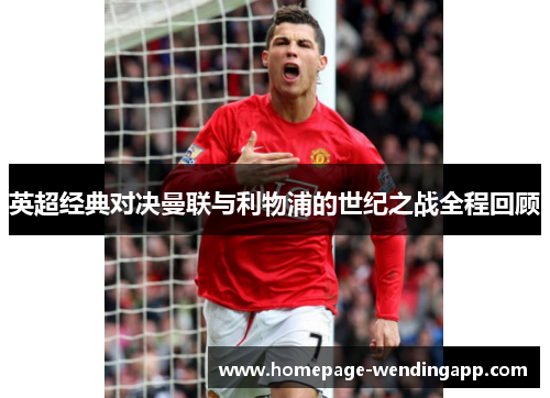 英超经典对决曼联与利物浦的世纪之战全程回顾