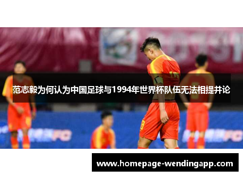 范志毅为何认为中国足球与1994年世界杯队伍无法相提并论
