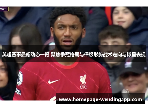 英超赛事最新动态一览 聚焦争冠格局与保级形势战术走向与球星表现