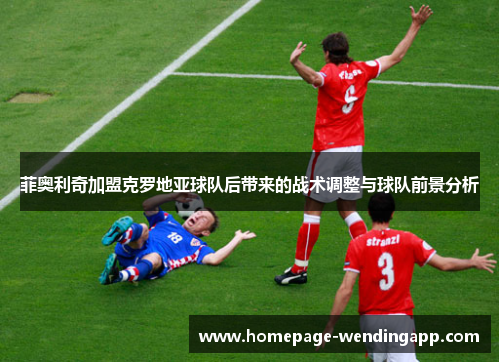 菲奥利奇加盟克罗地亚球队后带来的战术调整与球队前景分析