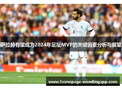 萨拉赫有望成为2024年足坛MVP的关键因素分析与展望