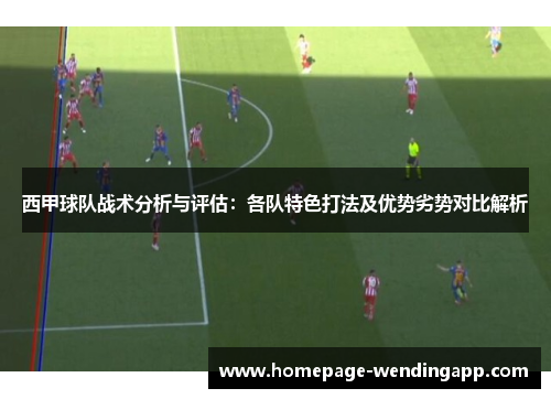 西甲球队战术分析与评估：各队特色打法及优势劣势对比解析