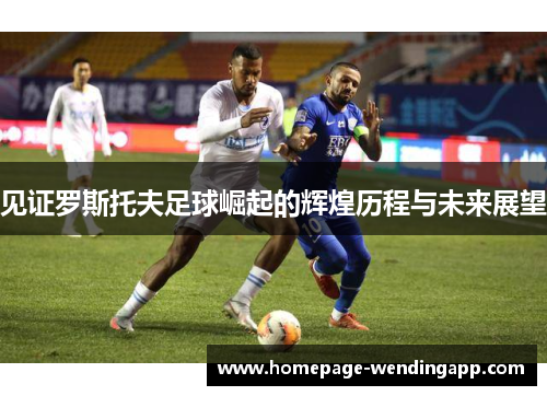 见证罗斯托夫足球崛起的辉煌历程与未来展望
