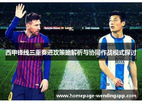 西甲锋线三重奏进攻策略解析与协同作战模式探讨