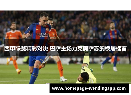 西甲联赛精彩对决 巴萨主场力克奥萨苏纳稳居榜首