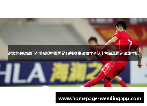 谢文能关键破门点燃希望中国男足18强赛拼出血性全队士气高涨再迎出线生机