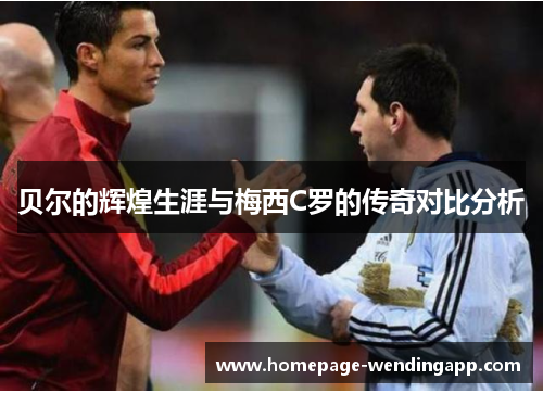 贝尔的辉煌生涯与梅西C罗的传奇对比分析