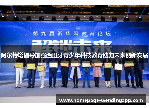 阿尔特塔倡导加强西班牙青少年科技教育助力未来创新发展