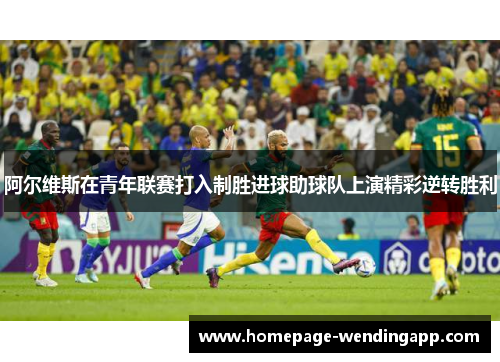 阿尔维斯在青年联赛打入制胜进球助球队上演精彩逆转胜利