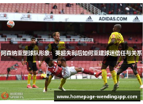 阿森纳重塑球队形象：英超失利后如何重建球迷信任与关系