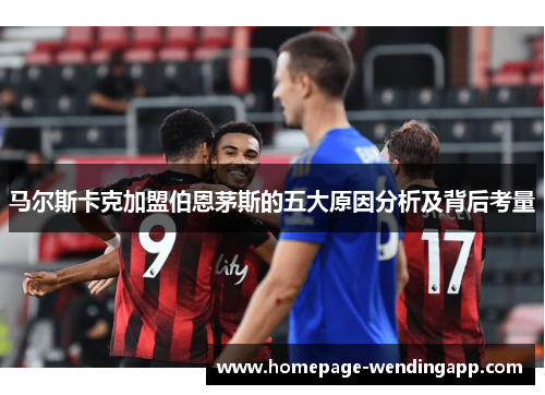 马尔斯卡克加盟伯恩茅斯的五大原因分析及背后考量 马尔斯卡克加盟伯恩茅斯的五大原因分析及背后考量