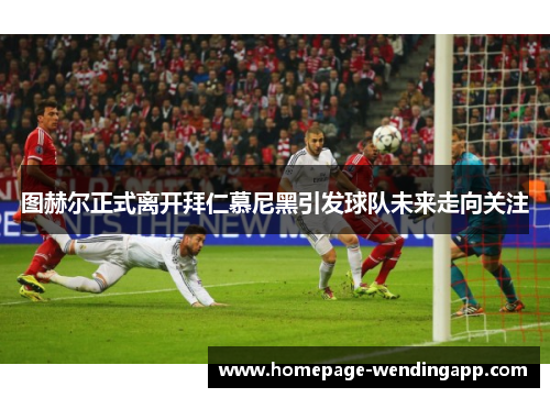 图赫尔正式离开拜仁慕尼黑引发球队未来走向关注