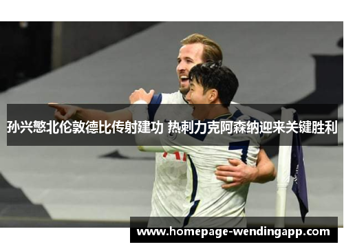 孙兴慜北伦敦德比传射建功 热刺力克阿森纳迎来关键胜利 孙兴慜北伦敦德比传射建功 热刺力克阿森纳迎来关键胜利