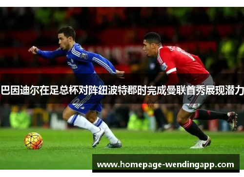 巴因迪尔在足总杯对阵纽波特郡时完成曼联首秀展现潜力 巴因迪尔在足总杯对阵纽波特郡时完成曼联首秀展现潜力