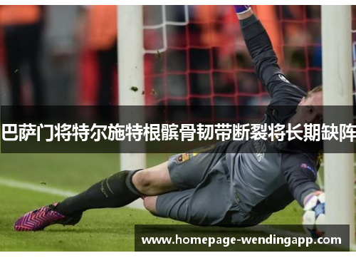 巴萨门将特尔施特根髌骨韧带断裂将长期缺阵