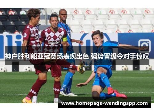 神户胜利船亚冠赛场表现出色 强势晋级令对手惊叹